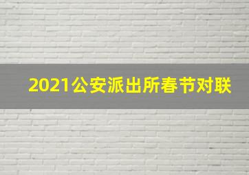 2021公安派出所春节对联