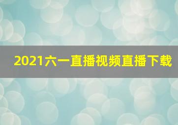 2021六一直播视频直播下载