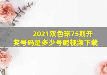 2021双色球75期开奖号码是多少号呢视频下载