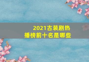 2021古装剧热播榜前十名是哪些