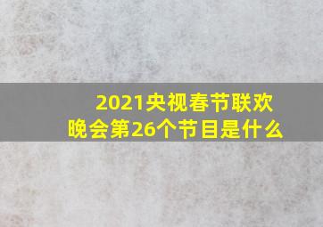 2021央视春节联欢晚会第26个节目是什么