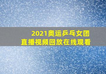 2021奥运乒乓女团直播视频回放在线观看