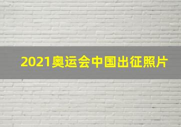 2021奥运会中国出征照片