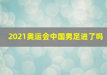 2021奥运会中国男足进了吗