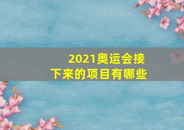 2021奥运会接下来的项目有哪些