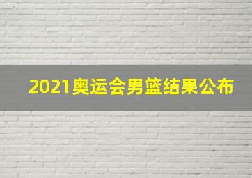 2021奥运会男篮结果公布