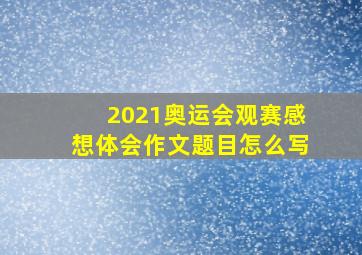 2021奥运会观赛感想体会作文题目怎么写