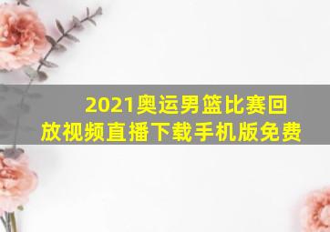 2021奥运男篮比赛回放视频直播下载手机版免费