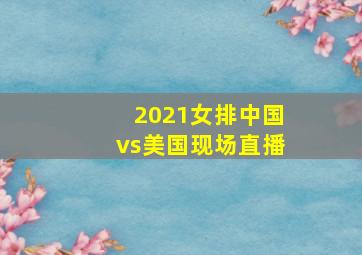 2021女排中国vs美国现场直播