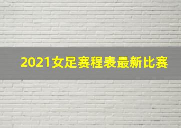 2021女足赛程表最新比赛