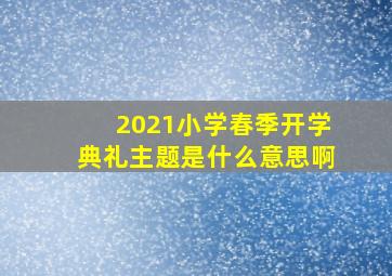 2021小学春季开学典礼主题是什么意思啊