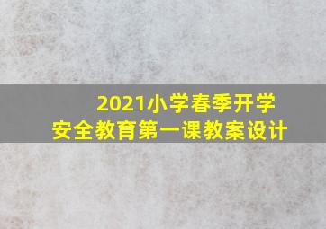 2021小学春季开学安全教育第一课教案设计