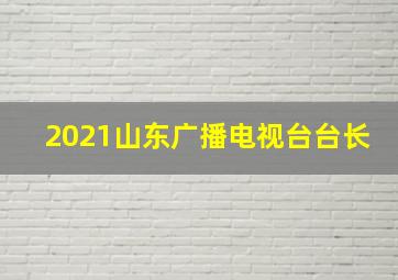 2021山东广播电视台台长