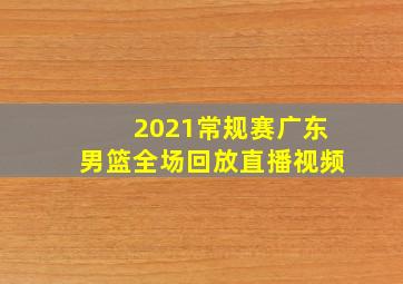 2021常规赛广东男篮全场回放直播视频