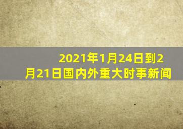 2021年1月24日到2月21日国内外重大时事新闻