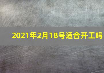 2021年2月18号适合开工吗