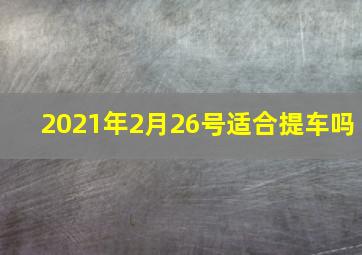 2021年2月26号适合提车吗