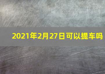 2021年2月27日可以提车吗