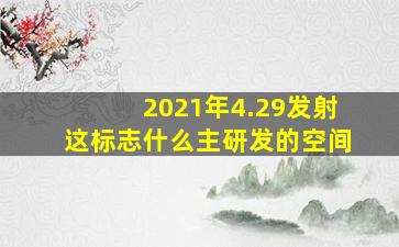 2021年4.29发射这标志什么主研发的空间