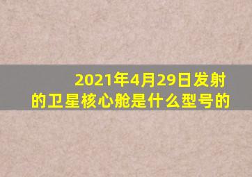 2021年4月29日发射的卫星核心舱是什么型号的