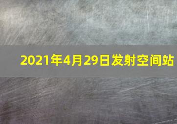 2021年4月29日发射空间站