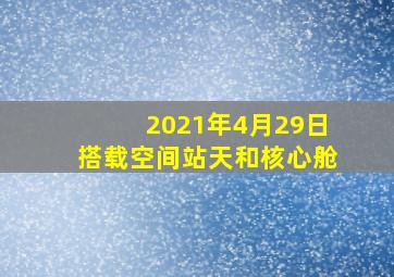 2021年4月29日搭载空间站天和核心舱