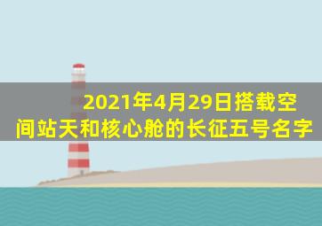 2021年4月29日搭载空间站天和核心舱的长征五号名字