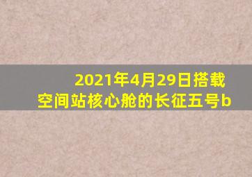 2021年4月29日搭载空间站核心舱的长征五号b