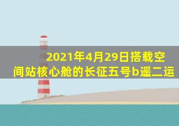 2021年4月29日搭载空间站核心舱的长征五号b遥二运