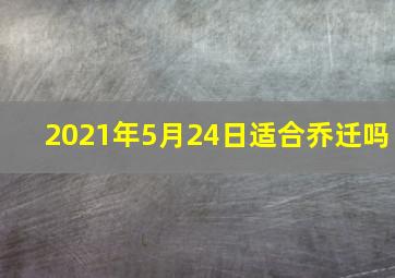 2021年5月24日适合乔迁吗