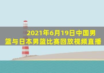 2021年6月19日中国男篮与日本男篮比赛回放视频直播