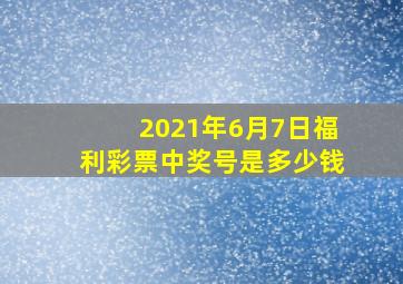 2021年6月7日福利彩票中奖号是多少钱