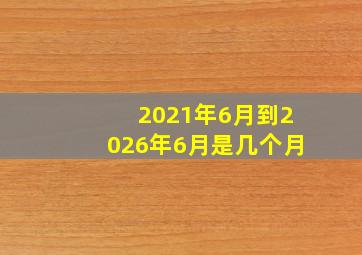 2021年6月到2026年6月是几个月