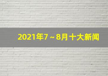 2021年7～8月十大新闻