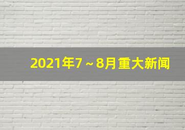 2021年7～8月重大新闻