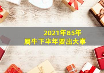 2021年85年属牛下半年要出大事