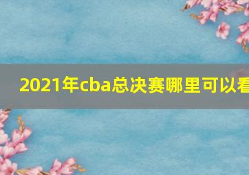 2021年cba总决赛哪里可以看