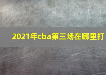 2021年cba第三场在哪里打