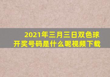 2021年三月三日双色球开奖号码是什么呢视频下载