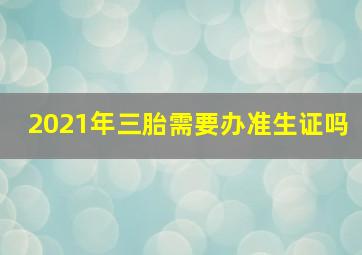 2021年三胎需要办准生证吗