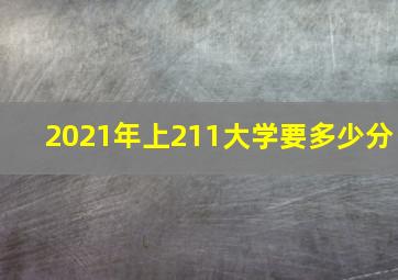 2021年上211大学要多少分