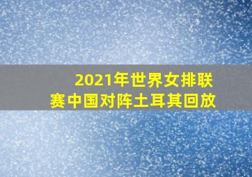 2021年世界女排联赛中国对阵土耳其回放