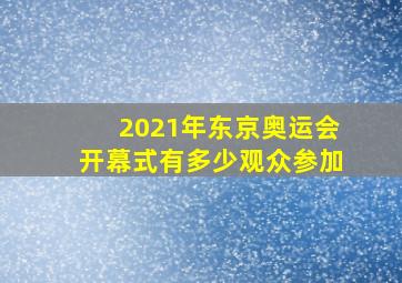 2021年东京奥运会开幕式有多少观众参加