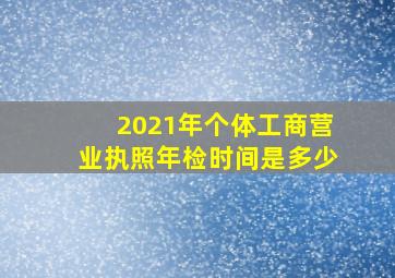 2021年个体工商营业执照年检时间是多少