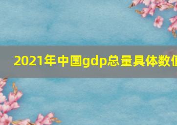 2021年中国gdp总量具体数值