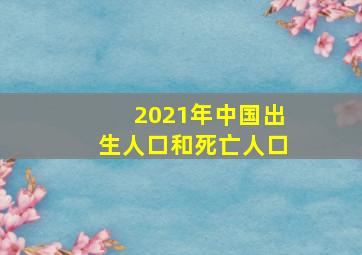 2021年中国出生人口和死亡人口