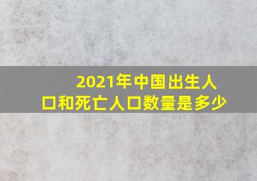 2021年中国出生人口和死亡人口数量是多少