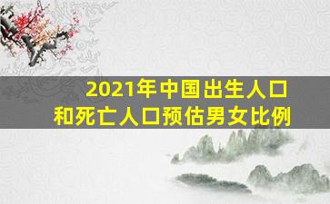 2021年中国出生人口和死亡人口预估男女比例