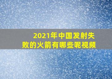 2021年中国发射失败的火箭有哪些呢视频