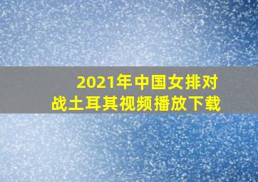 2021年中国女排对战土耳其视频播放下载